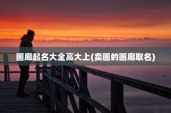 画廊起名大全高大上(卖画的画廊取名)