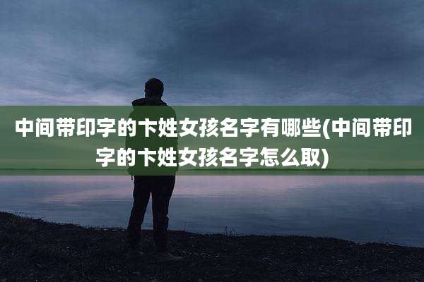 中间带印字的卞姓女孩名字有哪些(中间带印字的卞姓女孩名字怎么取)