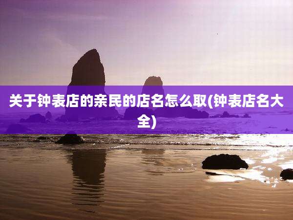 关于钟表店的亲民的店名怎么取(钟表店名大全)