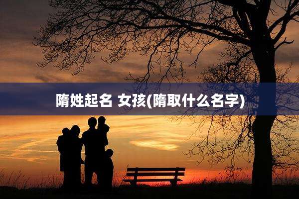 隋姓起名 女孩(隋取什么名字)