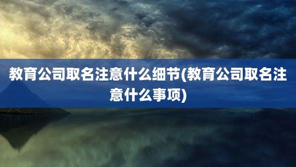 教育公司取名注意什么细节(教育公司取名注意什么事项)