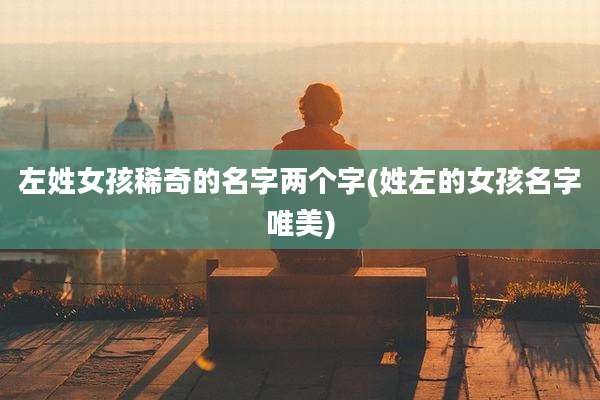 左姓女孩稀奇的名字两个字(姓左的女孩名字唯美)