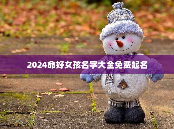 2024命好女孩名字大全免费起名