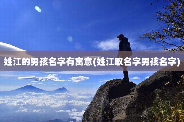 姓江的男孩名字有寓意(姓江取名字男孩名字)
