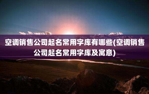 空调销售公司起名常用字库有哪些(空调销售公司起名常用字库及寓意)