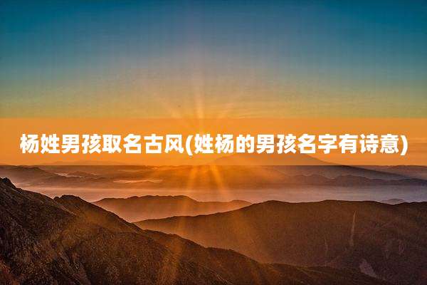杨姓男孩取名古风(姓杨的男孩名字有诗意)