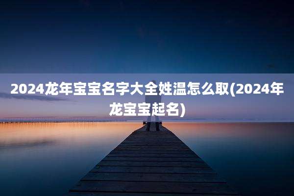 2024龙年宝宝名字大全姓温怎么取(2024年龙宝宝起名)