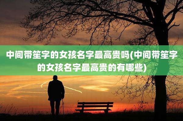 中间带笙字的女孩名字最高贵吗(中间带笙字的女孩名字最高贵的有哪些)