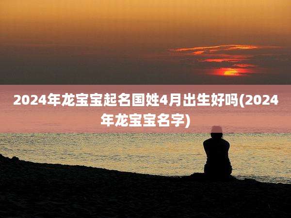2024年龙宝宝起名国姓4月出生好吗(2024年龙宝宝名字)