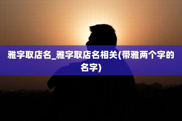 雅字取店名_雅字取店名相关(带雅两个字的名字)
