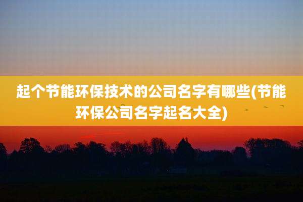起个节能环保技术的公司名字有哪些(节能环保公司名字起名大全)