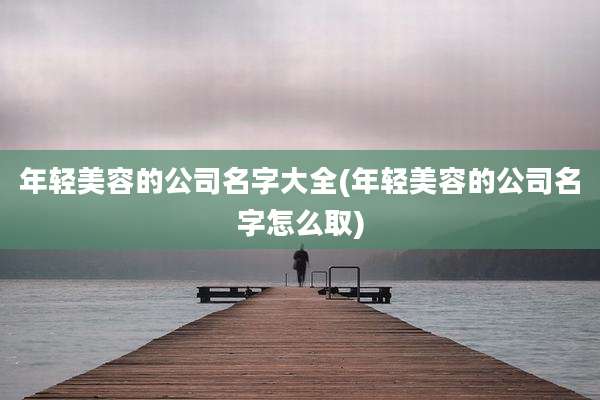 年轻美容的公司名字大全(年轻美容的公司名字怎么取)