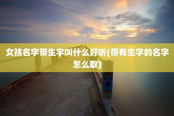 女孩名字带生字叫什么好听(带有生字的名字怎么取)
