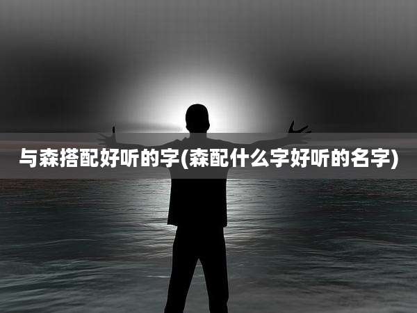 与森搭配好听的字(森配什么字好听的名字)