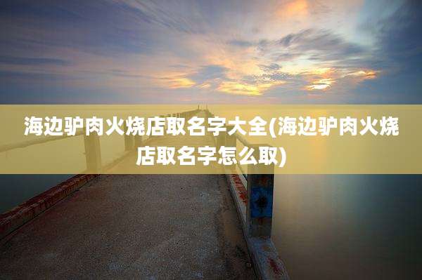 海边驴肉火烧店取名字大全(海边驴肉火烧店取名字怎么取)