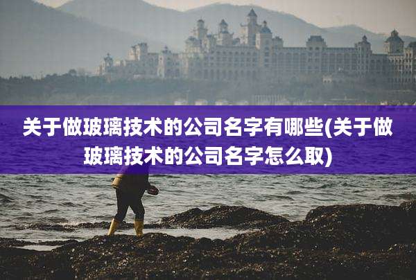 关于做玻璃技术的公司名字有哪些(关于做玻璃技术的公司名字怎么取)
