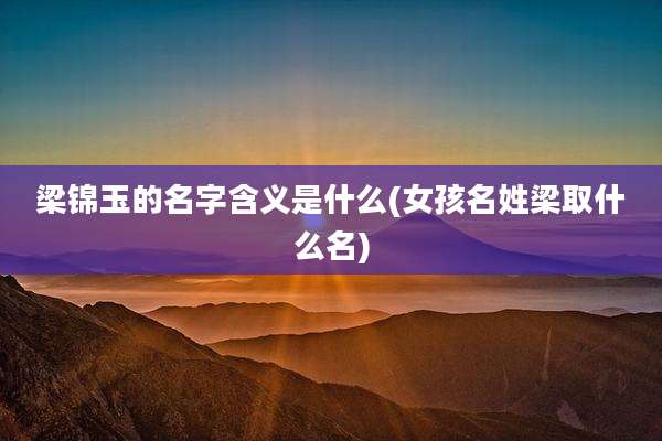 梁锦玉的名字含义是什么(女孩名姓梁取什么名)