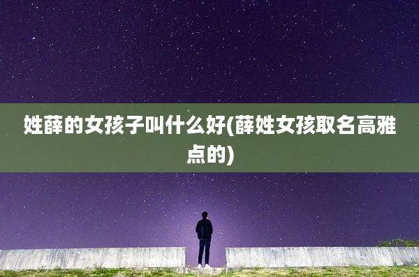 姓薛的女孩子叫什么好(薛姓女孩取名高雅点的)