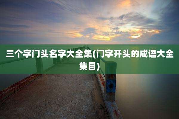 三个字门头名字大全集(门字开头的成语大全集目)