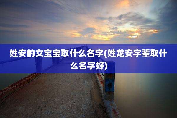姓安的女宝宝取什么名字(姓龙安字辈取什么名字好)