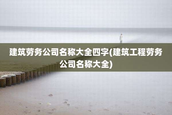 建筑劳务公司名称大全四字(建筑工程劳务公司名称大全)