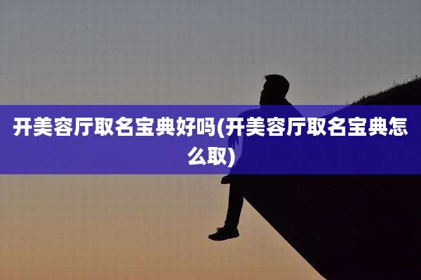 开美容厅取名宝典好吗(开美容厅取名宝典怎么取)