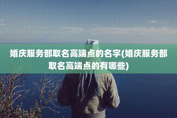 婚庆服务部取名高端点的名字(婚庆服务部取名高端点的有哪些)