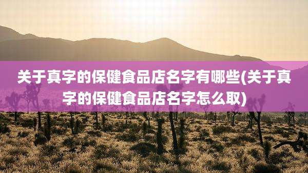 关于真字的保健食品店名字有哪些(关于真字的保健食品店名字怎么取)