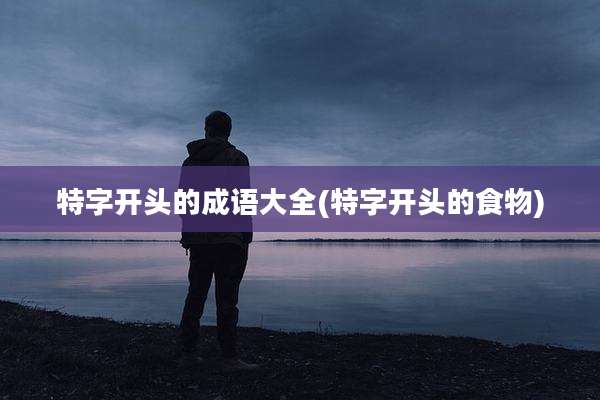 特字开头的成语大全(特字开头的食物)