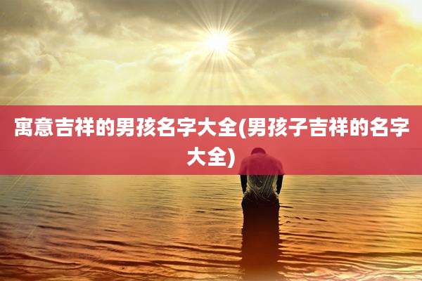 寓意吉祥的男孩名字大全(男孩子吉祥的名字大全)