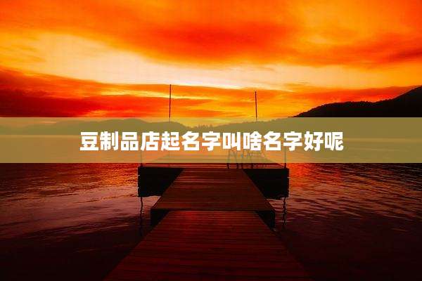 豆制品店起名字叫啥名字好呢