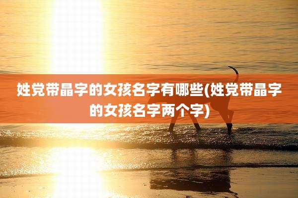 姓党带晶字的女孩名字有哪些(姓党带晶字的女孩名字两个字)