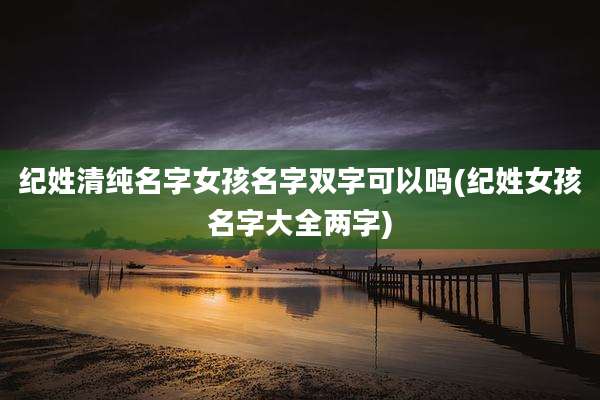 纪姓清纯名字女孩名字双字可以吗(纪姓女孩名字大全两字)