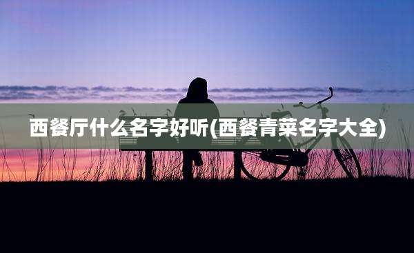 西餐厅什么名字好听(西餐青菜名字大全)