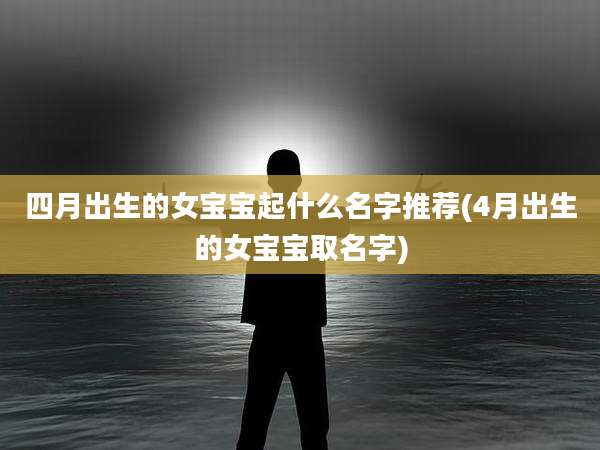 四月出生的女宝宝起什么名字推荐(4月出生的女宝宝取名字)