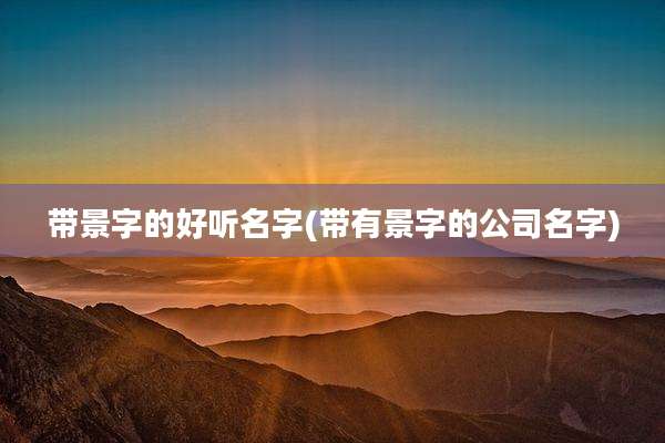 带景字的好听名字(带有景字的公司名字)