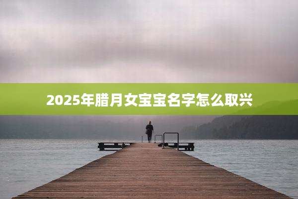 2025年腊月女宝宝名字怎么取兴