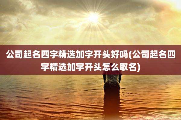 公司起名四字精选加字开头好吗(公司起名四字精选加字开头怎么取名)