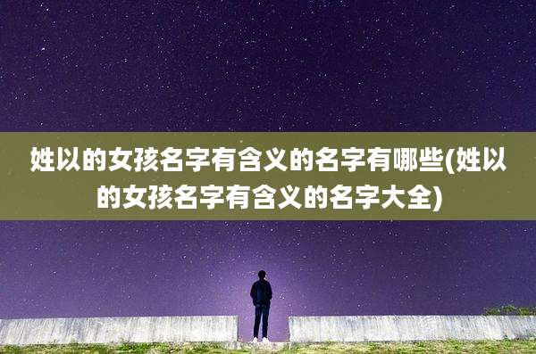 姓以的女孩名字有含义的名字有哪些(姓以的女孩名字有含义的名字大全)
