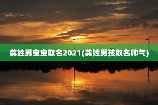 龚姓男宝宝取名2021(龚姓男孩取名帅气)