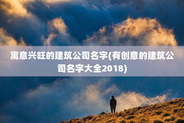 寓意兴旺的建筑公司名字(有创意的建筑公司名字大全2018)