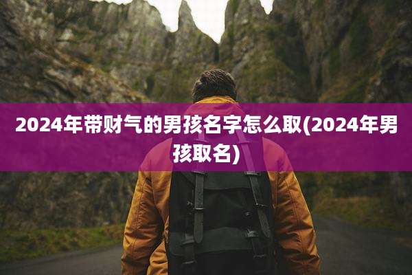 2024年带财气的男孩名字怎么取(2024年男孩取名)