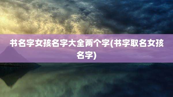 书名字女孩名字大全两个字(书字取名女孩名字)