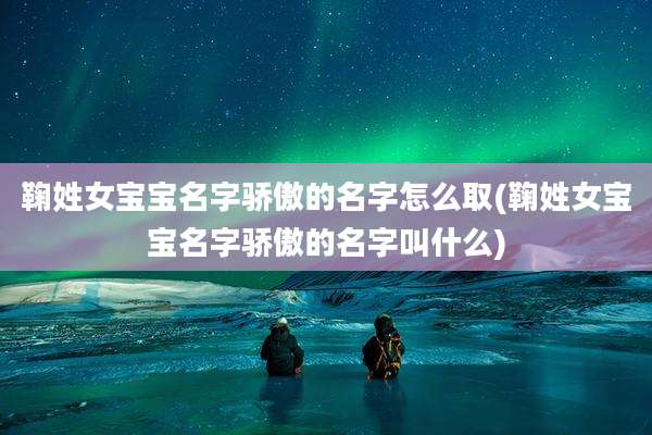 鞠姓女宝宝名字骄傲的名字怎么取(鞠姓女宝宝名字骄傲的名字叫什么)