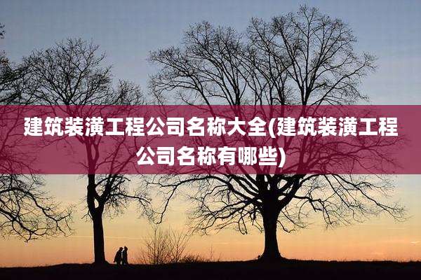 建筑装潢工程公司名称大全(建筑装潢工程公司名称有哪些)