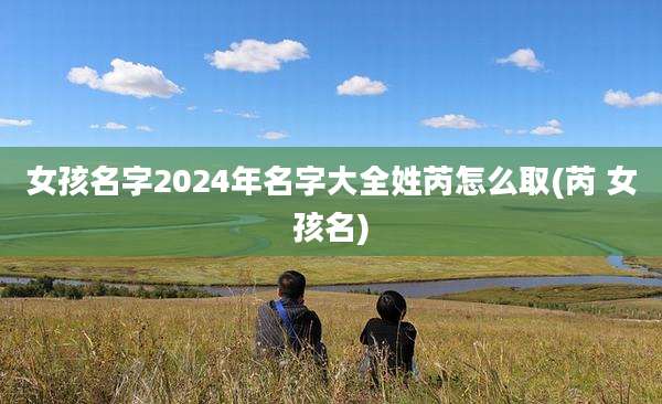 女孩名字2024年名字大全姓芮怎么取(芮 女孩名)