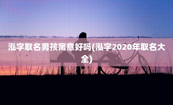 泓字取名男孩寓意好吗(泓字2020年取名大全)