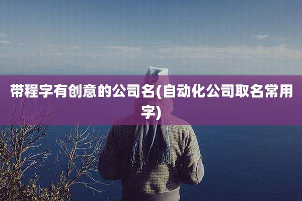 带程字有创意的公司名(自动化公司取名常用字)