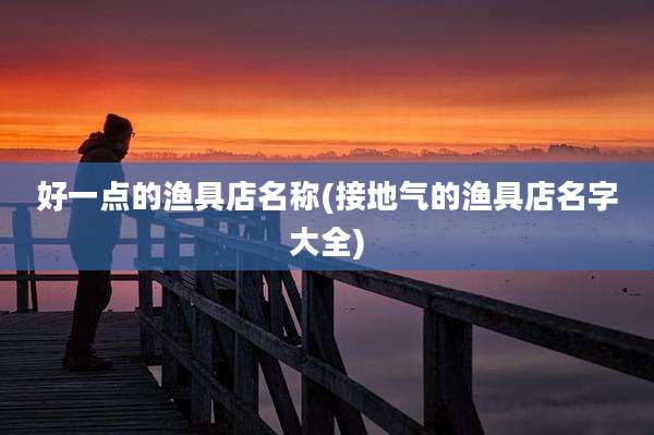 好一点的渔具店名称(接地气的渔具店名字大全)