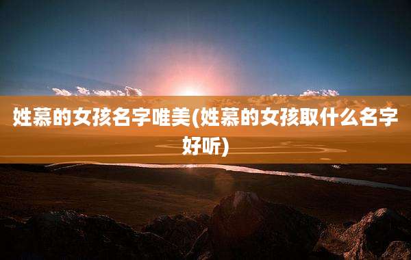 姓慕的女孩名字唯美(姓慕的女孩取什么名字好听)